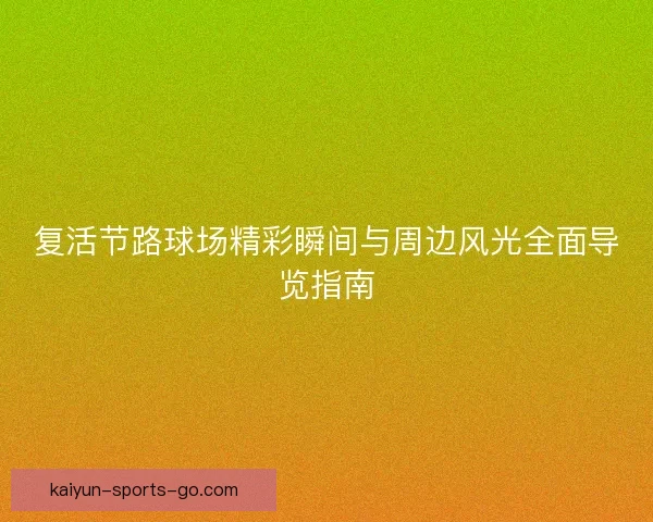 复活节路球场精彩瞬间与周边风光全面导览指南