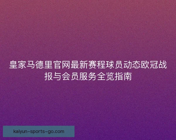 皇家马德里官网最新赛程球员动态欧冠战报与会员服务全览指南