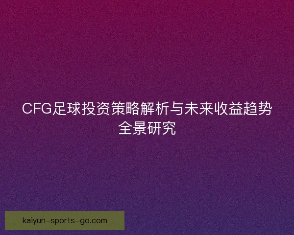 CFG足球投资策略解析与未来收益趋势全景研究