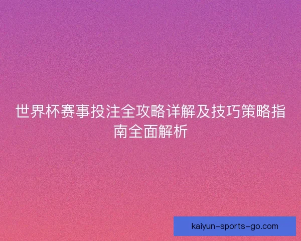 世界杯赛事投注全攻略详解及技巧策略指南全面解析