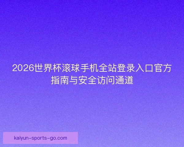 2026世界杯滚球手机全站登录入口官方指南与安全访问通道