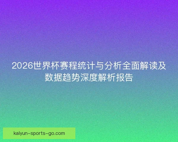 2026世界杯赛程统计与分析全面解读及数据趋势深度解析报告