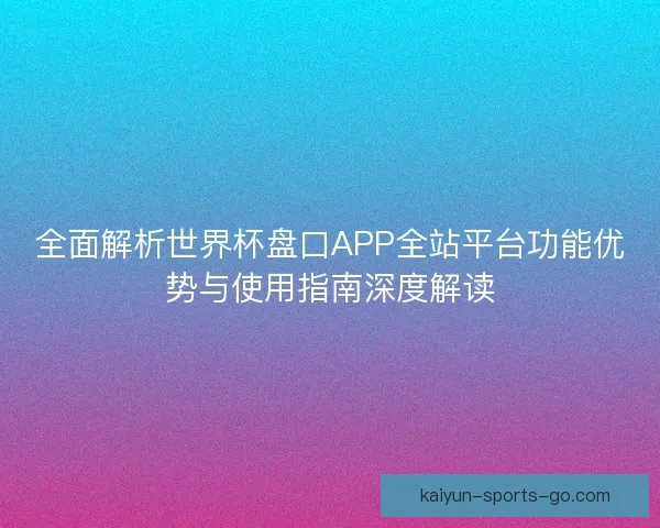 全面解析世界杯盘口APP全站平台功能优势与使用指南深度解读