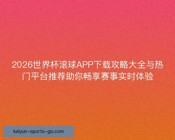2026世界杯滚球APP下载攻略大全与热门平台推荐助你畅享赛事实时体验