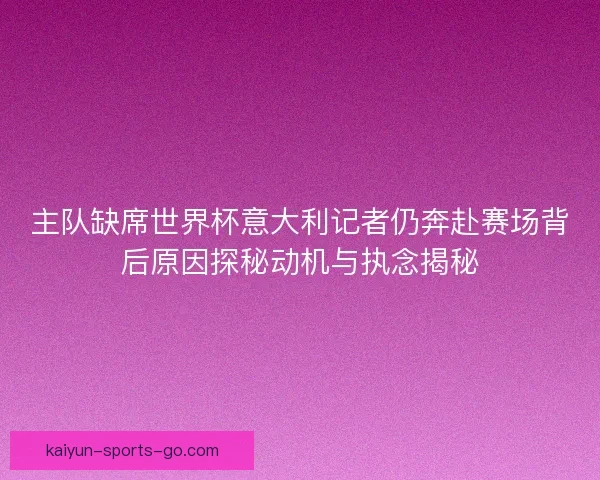 主队缺席世界杯意大利记者仍奔赴赛场背后原因探秘动机与执念揭秘
