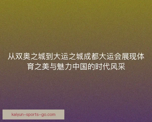 从双奥之城到大运之城成都大运会展现体育之美与魅力中国的时代风采