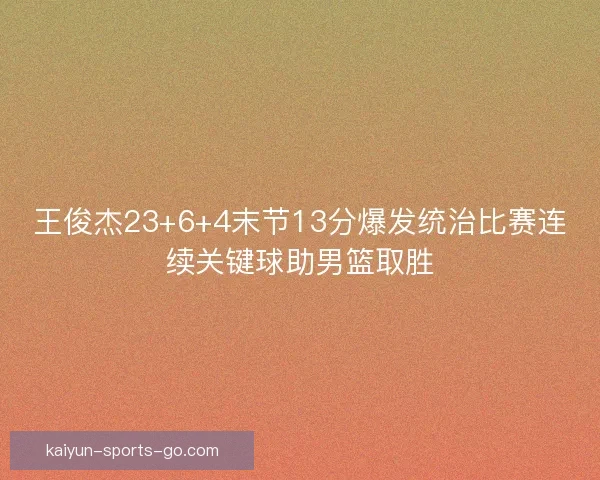 王俊杰23+6+4末节13分爆发统治比赛连续关键球助男篮取胜
